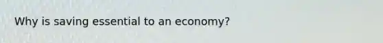 Why is saving essential to an economy?