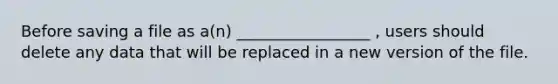 Before saving a file as a(n) _________________ , users should delete any data that will be replaced in a new version of the file.