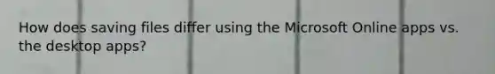 How does saving files differ using the Microsoft Online apps vs. the desktop apps?