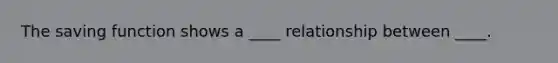 The saving function shows a ____ relationship between ____.