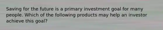 Saving for the future is a primary investment goal for many people. Which of the following products may help an investor achieve this goal?