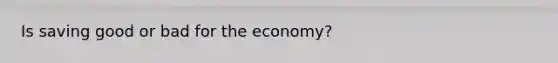 Is saving good or bad for the economy?