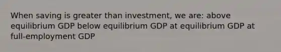 When saving is <a href='https://www.questionai.com/knowledge/ktgHnBD4o3-greater-than' class='anchor-knowledge'>greater than</a> investment, we are: above equilibrium GDP below equilibrium GDP at equilibrium GDP at full-employment GDP