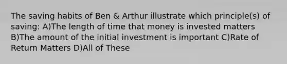 The saving habits of Ben & Arthur illustrate which principle(s) of saving: A)The length of time that money is invested matters B)The amount of the initial investment is important C)Rate of Return Matters D)All of These