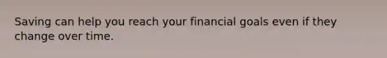 Saving can help you reach your financial goals even if they change over time.