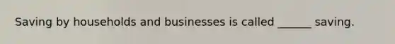 Saving by households and businesses is called ______ saving.