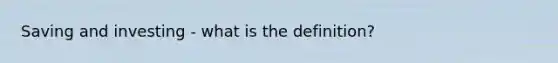 Saving and investing - what is the definition?