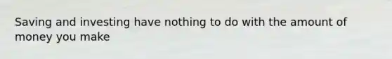 Saving and investing have nothing to do with the amount of money you make