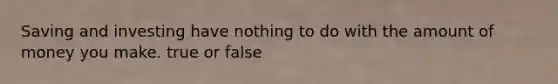 Saving and investing have nothing to do with the amount of money you make. true or false