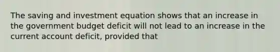 The saving and investment equation shows that an increase in the government budget deficit will not lead to an increase in the current account deficit, provided that