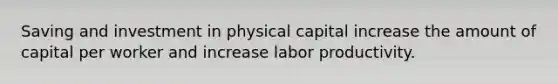 Saving and investment in physical capital increase the amount of capital per worker and increase labor productivity.