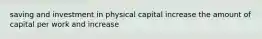 saving and investment in physical capital increase the amount of capital per work and increase