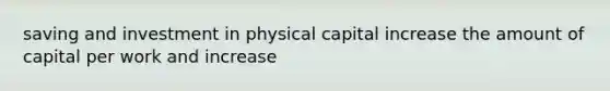 saving and investment in physical capital increase the amount of capital per work and increase