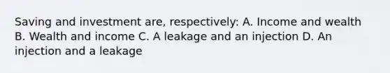 Saving and investment are, respectively: A. Income and wealth B. Wealth and income C. A leakage and an injection D. An injection and a leakage