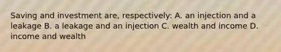 Saving and investment are, respectively: A. an injection and a leakage B. a leakage and an injection C. wealth and income D. income and wealth