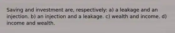 Saving and investment are, respectively: a) a leakage and an injection. b) an injection and a leakage. c) wealth and income. d) income and wealth.