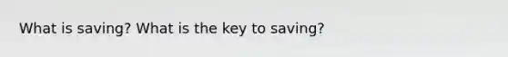 What is saving? What is the key to saving?