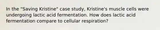 In the "Saving Kristine" case study, Kristine's muscle cells were undergoing lactic acid fermentation. How does lactic acid fermentation compare to cellular respiration?