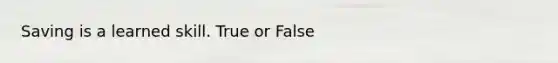 Saving is a learned skill. True or False