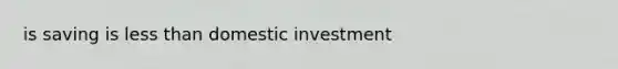 is saving is less than domestic investment