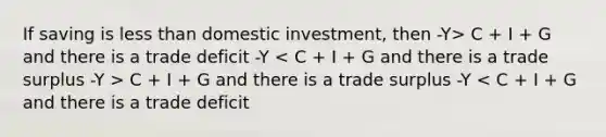 If saving is <a href='https://www.questionai.com/knowledge/k7BtlYpAMX-less-than' class='anchor-knowledge'>less than</a> domestic investment, then -Y> C + I + G and there is a trade deficit -Y C + I + G and there is a trade surplus -Y < C + I + G and there is a trade deficit