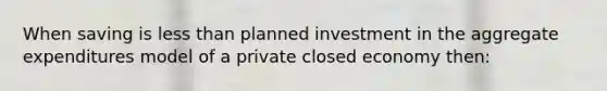 When saving is less than planned investment in the aggregate expenditures model of a private closed economy then: