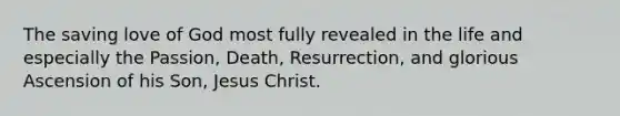 The saving love of God most fully revealed in the life and especially the Passion, Death, Resurrection, and glorious Ascension of his Son, Jesus Christ.