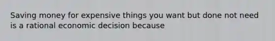 Saving money for expensive things you want but done not need is a rational economic decision because