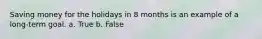 Saving money for the holidays in 8 months is an example of a long-term goal. a. True b. False