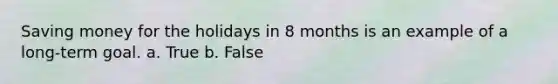 Saving money for the holidays in 8 months is an example of a long-term goal. a. True b. False