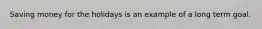 Saving money for the holidays is an example of a long term goal.
