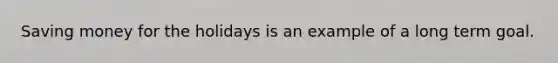 Saving money for the holidays is an example of a long term goal.