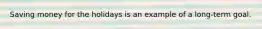 Saving money for the holidays is an example of a long-term goal.