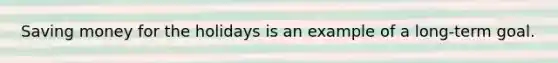 Saving money for the holidays is an example of a long-term goal.
