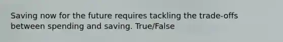 Saving now for the future requires tackling the trade-offs between spending and saving. True/False