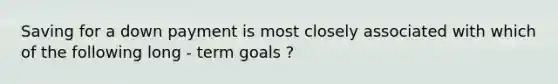 Saving for a down payment is most closely associated with which of the following long - term goals ?