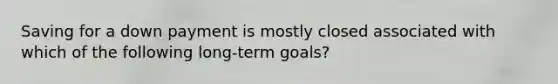 Saving for a down payment is mostly closed associated with which of the following long-term goals?