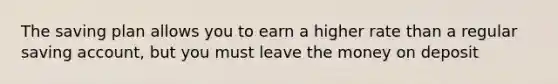 The saving plan allows you to earn a higher rate than a regular saving account, but you must leave the money on deposit