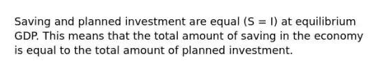 Saving and planned investment are equal (S = I) at equilibrium GDP. This means that the total amount of saving in the economy is equal to the total amount of planned investment.