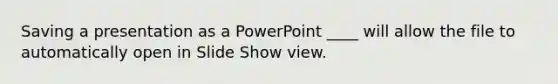 Saving a presentation as a PowerPoint ____ will allow the file to automatically open in Slide Show view.