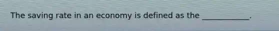 The saving rate in an economy is defined as the​ ____________.