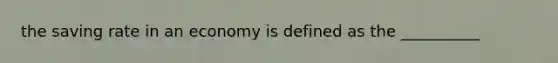 the saving rate in an economy is defined as the __________