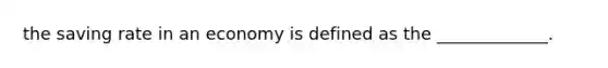 the saving rate in an economy is defined as the _____________.