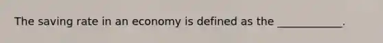The saving rate in an economy is defined as the ____________.