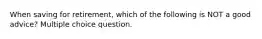 When saving for retirement, which of the following is NOT a good advice? Multiple choice question.