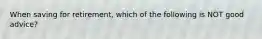 When saving for retirement, which of the following is NOT good advice?