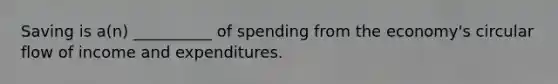 Saving is a(n) __________ of spending from the economy's circular flow of income and expenditures.