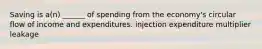 Saving is a(n) ______ of spending from the economy's circular flow of income and expenditures. injection expenditure multiplier leakage