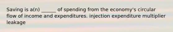 Saving is a(n) ______ of spending from the economy's circular flow of income and expenditures. injection expenditure multiplier leakage