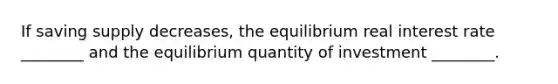 If saving supply decreases, the equilibrium real interest rate ________ and the equilibrium quantity of investment ________.